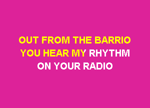 OUT FROM THE BARRIO
YOU HEAR MY RHYTHM

ON YOUR RADIO