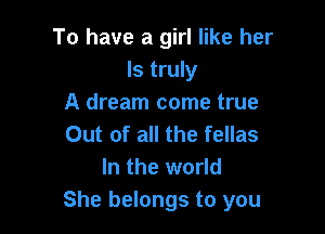 To have a girl like her
Is truly
A dream come true

Out of all the fellas
In the world
She belongs to you