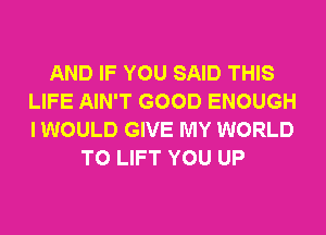 AND IF YOU SAID THIS
LIFE AIN'T GOOD ENOUGH
I WOULD GIVE MY WORLD

T0 LIFT YOU UP