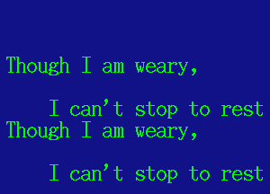 Though I am weary,

I canIt stop to rest
Though I am weary,

I canIt stop to rest