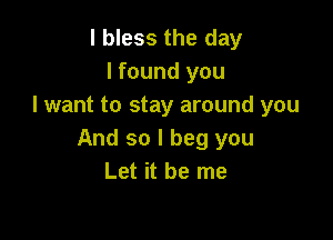 l bless the day
I found you
I want to stay around you

And so I beg you
Let it be me