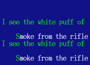 I see the white puff of

Smoke from the rifle
I see the white puff of

Smoke from the rifle