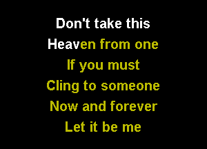 Don't take this
Heaven from one
If you must

Cling to someone
Now and forever
Let it be me