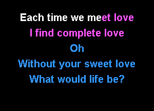 Each time we meet love
I find complete love
Oh

Without your sweet love
What would life be?