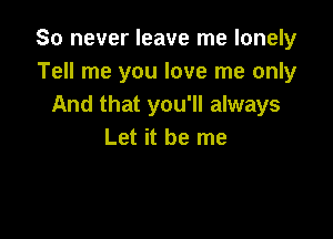 So never leave me lonely
Tell me you love me only
And that you'll always

Let it be me