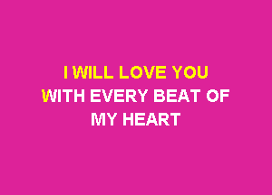 IWILL LOVE YOU
WITH EVERY BEAT OF

MY HEART