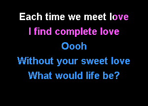 Each time we meet love
I find complete love
Oooh

Without your sweet love
What would life be?