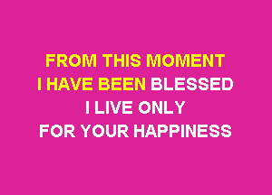 FROM THIS MOMENT
I HAVE BEEN BLESSED
I LIVE ONLY
FOR YOUR HAPPINESS