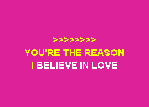 YOU'RE THE REASON

I BELIEVE IN LOVE
