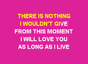 THERE IS NOTHING
I WOULDN'T GIVE
FROM THIS MOMENT
IWILL LOVE YOU
AS LONG AS I LIVE

g