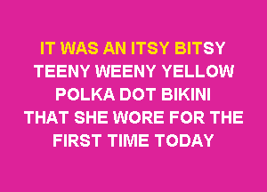 IT WAS AN ITSY BITSY
TEENY WEENY YELLOW
POLKA DOT BIKINI
THAT SHE WORE FOR THE
FIRST TIME TODAY