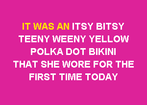 IT WAS AN ITSY BITSY
TEENY WEENY YELLOW
POLKA DOT BIKINI
THAT SHE WORE FOR THE
FIRST TIME TODAY