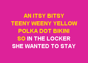 AN ITSY BITSY
TEENY WEENY YELLOW
POLKA DOT BIKINI
SO IN THE LOCKER
SHE WANTED TO STAY