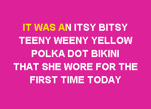 IT WAS AN ITSY BITSY
TEENY WEENY YELLOW
POLKA DOT BIKINI
THAT SHE WORE FOR THE
FIRST TIME TODAY