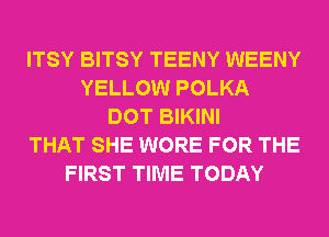 ITSY BITSY TEENY WEENY
YELLOW POLKA
DOT BIKINI
THAT SHE WORE FOR THE
FIRST TIME TODAY