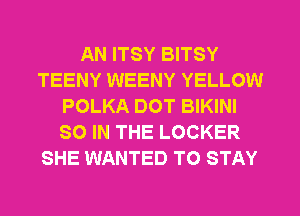 AN ITSY BITSY
TEENY WEENY YELLOW
POLKA DOT BIKINI
SO IN THE LOCKER
SHE WANTED TO STAY