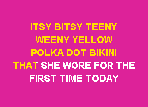ITSY BITSY TEENY
WEENY YELLOW
POLKA DOT BIKINI
THAT SHE WORE FOR THE
FIRST TIME TODAY