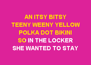 AN ITSY BITSY
TEENY WEENY YELLOW
POLKA DOT BIKINI
SO IN THE LOCKER
SHE WANTED TO STAY