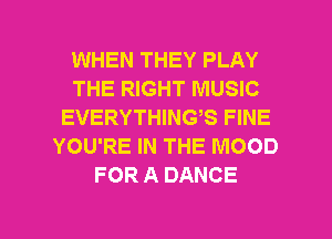 WHEN THEY PLAY
THE RIGHT MUSIC
EVERYTHINGS FINE
YOU'RE IN THE MOOD
FOR A DANCE

g