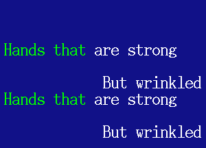 Hands that are strong

But wrinkled
Hands that are strong

But wrinkled