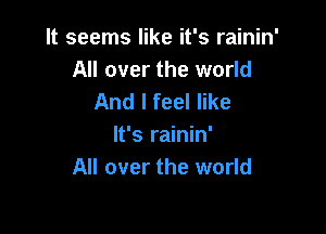 It seems like it's rainin'
All over the world
And I feel like

It's rainin'
All over the world