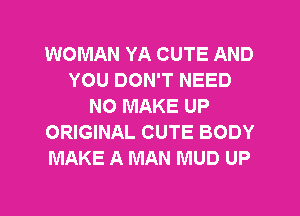 WOMAN YA CUTE AND
YOU DON'T NEED
NO MAKE UP
ORIGINAL CUTE BODY
MAKE A MAN MUD UP