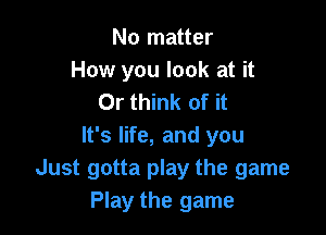 No matter
How you look at it
Or think of it

It's life, and you
Just gotta play the game
Play the game