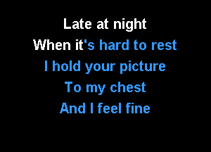 Late at night
When it's hard to rest
I hold your picture

To my chest
And I feel fine