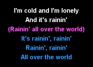 I'm cold and I'm lonely
And it's rainin'
(Rainin' all over the world)

It's rainin', rainin'
Rainin', rainin'
All over the world