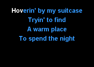 Hoverin' by my suitcase
Tryin' to find
A warm place

To spend the night