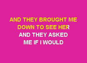 AND THEY BROUGHT ME
DOWN TO SEE HER
AND THEY ASKED

ME IF I WOULD

g