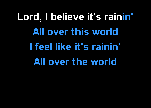 Lord, I believe it's rainin'
All over this world
I feel like it's rainin'

All over the world