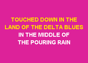 TOUCHED DOWN IN THE
LAND OF THE DELTA BLUES
IN THE MIDDLE OF
THE POURING RAIN