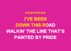 I'VE BEEN
DOWN THIS ROAD
WALKIN' THE LINE THAT'S
PAINTED BY PRIDE