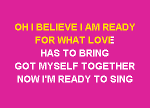 OH I BELIEVE I AM READY
FOR WHAT LOVE
HAS TO BRING
GOT MYSELF TOGETHER
NOW I'M READY TO SING