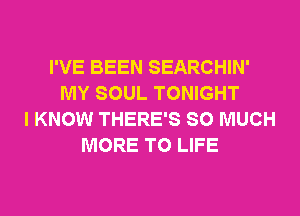 I'VE BEEN SEARCHIN'
MY SOUL TONIGHT
I KNOW THERE'S SO MUCH
MORE TO LIFE