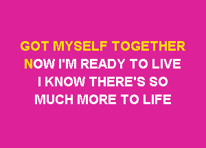 GOT MYSELF TOGETHER
NOW I'M READY TO LIVE
I KNOW THERE'S SO
MUCH MORE TO LIFE