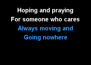 Hoping and praying
For someone who cares
Always moving and

Going nowhere