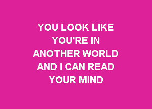 YOU LOOK LIKE
YOU'RE IN
ANOTHER WORLD

AND I CAN READ
YOUR MIND