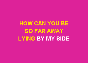 HOW CAN YOU BE
SO FAR AWAY

LYING BY MY SIDE