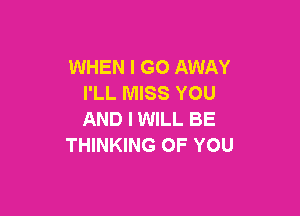 WHEN I GO AWAY
I'LL MISS YOU

AND I WILL BE
THINKING OF YOU