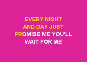 EVERY NIGHT
AND DAY JUST

PROMISE ME YOU'LL
WAIT FOR ME