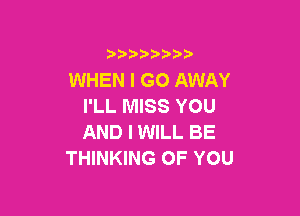 i888a'b b

WHEN I GO AWAY
I'LL MISS YOU

AND I WILL BE
THINKING OF YOU