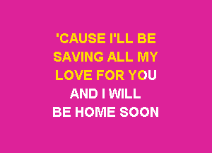 'CAUSE I'LL BE
SAVING ALL MY
LOVE FOR YOU

AND I WILL
BE HOME SOON