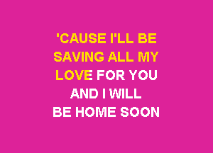 'CAUSE I'LL BE
SAVING ALL MY
LOVE FOR YOU

AND I WILL
BE HOME SOON