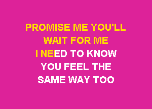 PROMISE ME YOU'LL
WAIT FOR ME
I NEED TO KNOW

YOU FEEL THE
SAME WAY TOO