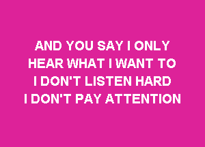 AND YOU SAY I ONLY
HEAR WHAT I WANT TO
I DON'T LISTEN HARD
I DON'T PAY ATTENTION