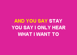 AND YOU SAY STAY

YOU SAY I ONLY HEAR
WHAT I WANT TO