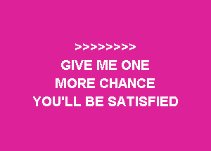 )   )
GIVE ME ONE

MORE CHANCE
YOU'LL BE SATISFIED