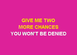 GIVE ME TWO
MORE CHANCES

YOU WON'T BE DENIED